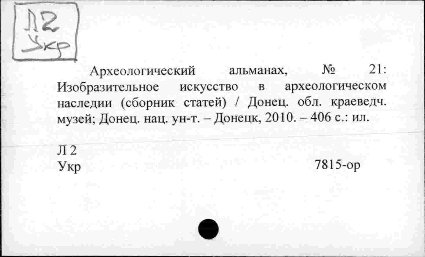 ﻿
Археологический альманах, №	21:
Изобразительное искусство в археологическом наследии (сборник статей) / Донец, обл. краеведч. музей; Донец, нац. ун-т. - Донецк, 2010. - 406 с.: ил.
Л 2 Укр
7815-ор